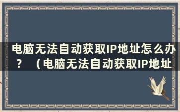 电脑无法自动获取IP地址怎么办？ （电脑无法自动获取IP地址到底是什么原因）